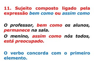 11. Sujeito composto ligado pela
expressão bem como ou assim como

O professor, bem como os alunos,
permanece na sala.
O menino, assim como nós todos,
está preocupado.

O verbo concorda com o primeiro
elemento.
 