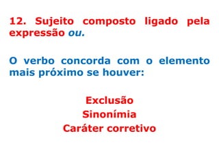 12. Sujeito composto ligado pela
expressão ou.

O verbo concorda com o elemento
mais próximo se houver:

            Exclusão
           Sinonímia
        Caráter corretivo
 