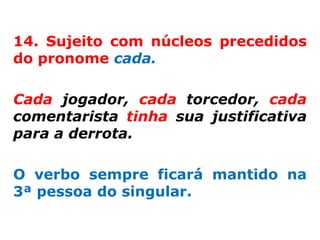 14. Sujeito com núcleos precedidos
do pronome cada.

Cada jogador, cada torcedor, cada
comentarista tinha sua justificativa
para a derrota.

O verbo sempre ficará mantido na
3ª pessoa do singular.
 