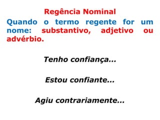 Regência Nominal
Quando o termo regente for um
nome: substantivo, adjetivo ou
advérbio.

       Tenho confiança...

       Estou confiante...

     Agiu contrariamente...
 