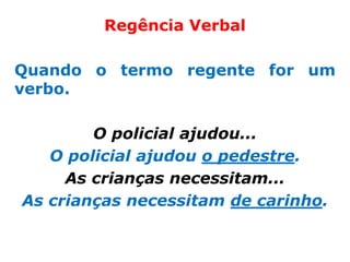 Regência Verbal

Quando o termo regente for um
verbo.

        O policial ajudou...
   O policial ajudou o pedestre.
     As crianças necessitam...
As crianças necessitam de carinho.
 