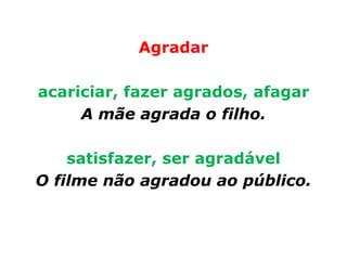 Agradar

acariciar, fazer agrados, afagar
     A mãe agrada o filho.

    satisfazer, ser agradável
O filme não agradou ao público.
 