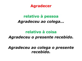 Agradecer

      relativo à pessoa
    Agradeceu ao colega...

       relativo à coisa
Agradeceu o presente recebido.

Agradeceu ao colega o presente
          recebido.
 