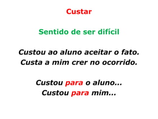 Custar

     Sentido de ser difícil

Custou ao aluno aceitar o fato.
Custa a mim crer no ocorrido.

    Custou para o aluno...
     Custou para mim...
 