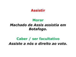 Assistir

          Morar
Machado de Assis assistia em
        Botafogo.

    Caber / ser facultativo
Assiste a nós o direito ao voto.
 