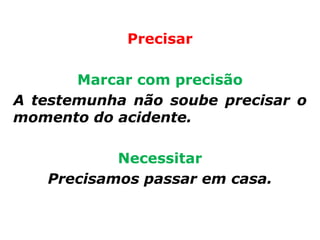 Precisar

       Marcar com precisão
A testemunha não soube precisar o
momento do acidente.

           Necessitar
   Precisamos passar em casa.
 