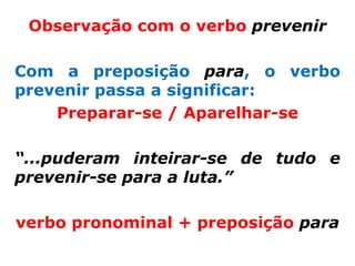 Observação com o verbo prevenir

Com a preposição para, o verbo
prevenir passa a significar:
    Preparar-se / Aparelhar-se

“...puderam inteirar-se de tudo e
prevenir-se para a luta.”

verbo pronominal + preposição para
 