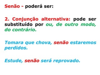 Senão - poderá ser:

2. Conjunção alternativa: pode ser
substituído por ou, de outro modo,
do contrário.

Tomara que chova, senão estaremos
perdidos.

Estude, senão será reprovado.
 