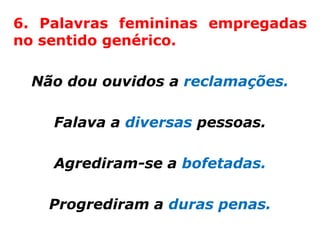 6. Palavras femininas empregadas
no sentido genérico.

 Não dou ouvidos a reclamações.

    Falava a diversas pessoas.

    Agrediram-se a bofetadas.

   Progrediram a duras penas.
 