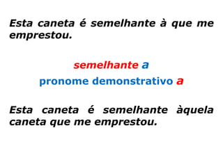 Esta caneta é semelhante à que me
emprestou.


          semelhante a
    pronome demonstrativo a

Esta caneta é semelhante àquela
caneta que me emprestou.
 