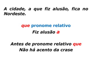 A cidade, a que fiz alusão, fica no
Nordeste.

       que pronome relativo
           Fiz alusão a

  Antes de pronome relativo que
     Não há acento da crase
 