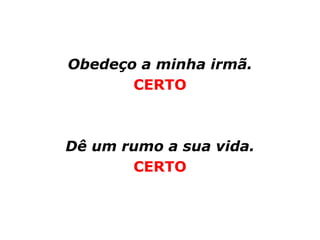 Obedeço a minha irmã.
       CERTO



Dê um rumo a sua vida.
       CERTO
 