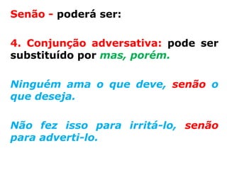 Senão - poderá ser:

4. Conjunção adversativa: pode ser
substituído por mas, porém.

Ninguém ama o que deve, senão o
que deseja.

Não fez isso para irritá-lo, senão
para adverti-lo.
 