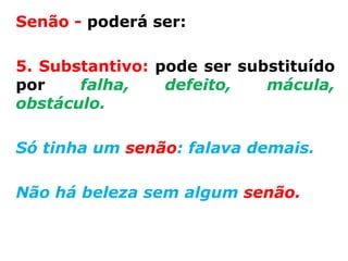 Senão - poderá ser:

5. Substantivo: pode ser substituído
por    falha,    defeito,   mácula,
obstáculo.

Só tinha um senão: falava demais.

Não há beleza sem algum senão.
 
