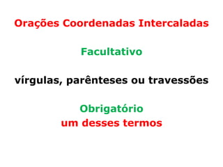 Orações Coordenadas Intercaladas

           Facultativo

vírgulas, parênteses ou travessões

          Obrigatório
        um desses termos
 
