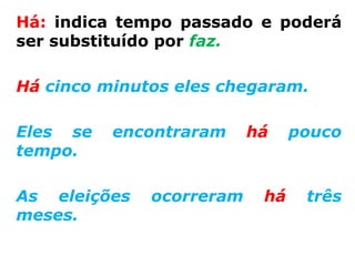 Há: indica tempo passado e poderá
ser substituído por faz.

Há cinco minutos eles chegaram.

Eles se   encontraram     há    pouco
tempo.

As eleições   ocorreram    há    três
meses.
 