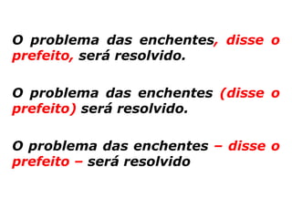 O problema das enchentes, disse o
prefeito, será resolvido.

O problema das enchentes (disse o
prefeito) será resolvido.

O problema das enchentes – disse o
prefeito – será resolvido
 