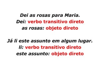 Dei as rosas para Maria.
   Dei: verbo transitivo direto
     as rosas: objeto direto

Já li este assunto em algum lugar.
      li: verbo transitivo direto
    este assunto: objeto direto
 