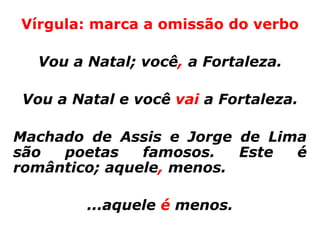 Vírgula: marca a omissão do verbo

  Vou a Natal; você, a Fortaleza.

Vou a Natal e você vai a Fortaleza.

Machado de Assis e Jorge de Lima
são  poetas    famosos.   Este é
romântico; aquele, menos.

        ...aquele é menos.
 