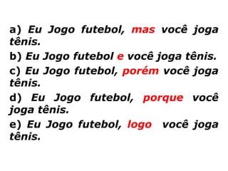 a) Eu Jogo futebol, mas você joga
tênis.
b) Eu Jogo futebol e você joga tênis.
c) Eu Jogo futebol, porém você joga
tênis.
d) Eu Jogo futebol, porque você
joga tênis.
e) Eu Jogo futebol, logo você joga
tênis.
 