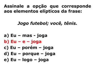 Assinale a opção que corresponde
aos elementos elípticos da frase:

     Jogo futebol; você, tênis.

a) Eu – mas - joga
b) Eu – e – joga
c) Eu – porém – joga
d) Eu – porque – joga
e) Eu – logo – joga
 