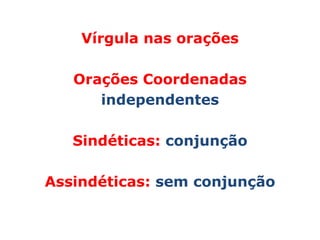 Vírgula nas orações

   Orações Coordenadas
      independentes

   Sindéticas: conjunção

Assindéticas: sem conjunção
 