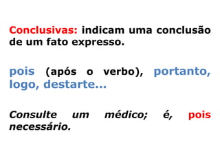 Conclusivas: indicam uma conclusão
de um fato expresso.


pois (após o verbo), portanto,
logo, destarte...

Consulte    um   médico;   é,   pois
necessário.
 