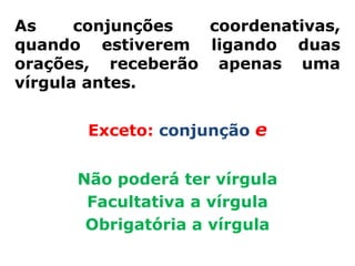 As     conjunções  coordenativas,
quando estiverem ligando duas
orações, receberão apenas uma
vírgula antes.


       Exceto: conjunção e


      Não poderá ter vírgula
       Facultativa a vírgula
       Obrigatória a vírgula
 