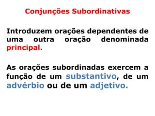 Conjunções Subordinativas

Introduzem orações dependentes de
uma outra oração denominada
principal.

As orações subordinadas exercem a
função de um substantivo, de um
advérbio ou de um adjetivo.
 