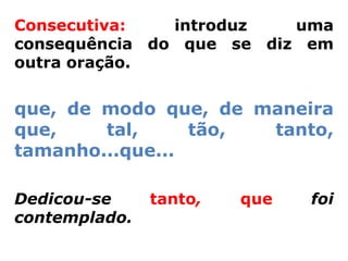 Consecutiva:   introduz   uma
consequência do que se diz em
outra oração.


que, de modo que, de maneira
que,    tal,     tão, tanto,
tamanho...que...

Dedicou-se     tanto,   que   foi
contemplado.
 