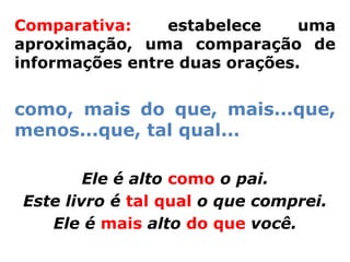 Comparativa:    estabelece     uma
aproximação, uma comparação de
informações entre duas orações.


como, mais do que, mais...que,
menos...que, tal qual...

        Ele é alto como o pai.
Este livro é tal qual o que comprei.
   Ele é mais alto do que você.
 