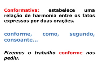 Conformativa:    estabelece   uma
relação de harmonia entre os fatos
expressos por duas orações.


conforme,    como,      segundo,
consoante...

Fizemos o trabalho conforme nos
pediu.
 