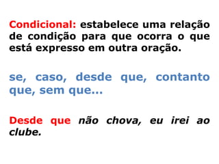 Condicional: estabelece uma relação
de condição para que ocorra o que
está expresso em outra oração.


se, caso, desde que, contanto
que, sem que...

Desde que não chova, eu irei ao
clube.
 