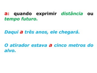 a: quando exprimir distância ou
tempo futuro.


Daqui a três anos, ele chegará.


O atirador estava a cinco metros do
alvo.
 
