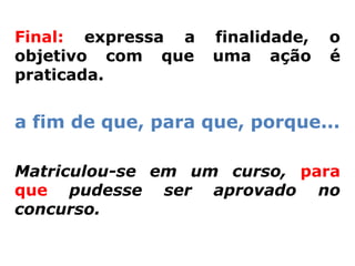 Final: expressa a   finalidade,   o
objetivo com que    uma ação      é
praticada.


a fim de que, para que, porque...

Matriculou-se em um curso, para
que pudesse ser aprovado no
concurso.
 