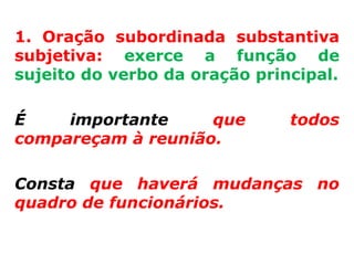 1. Oração subordinada substantiva
subjetiva: exerce a função de
sujeito do verbo da oração principal.

É    importante     que        todos
compareçam à reunião.

Consta que haverá mudanças no
quadro de funcionários.
 