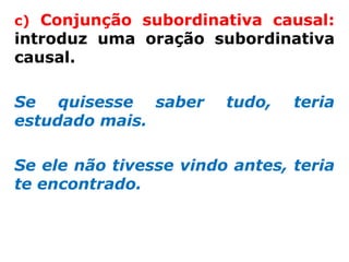 c) Conjunção subordinativa causal:
introduz uma oração subordinativa
causal.

Se quisesse saber       tudo,   teria
estudado mais.

Se ele não tivesse vindo antes, teria
te encontrado.
 