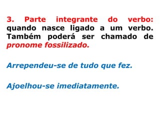 3. Parte integrante do verbo:
quando nasce ligado a um verbo.
Também poderá ser chamado de
pronome fossilizado.

Arrependeu-se de tudo que fez.

Ajoelhou-se imediatamente.
 