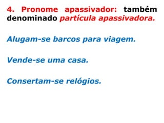 4. Pronome apassivador: também
denominado partícula apassivadora.

Alugam-se barcos para viagem.

Vende-se uma casa.

Consertam-se relógios.
 