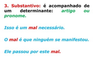 3. Substantivo: é acompanhado de
um    determinante:   artigo  ou
pronome.

Isso é um mal necessário.

O mal é que ninguém se manifestou.

Ele passou por este mal.
 