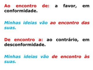 Ao encontro     de:   a   favor,   em
conformidade.

Minhas ideias vão ao encontro das
suas.

De encontro a: ao contrário, em
desconformidade.

Minhas ideias vão de encontro às
suas.
 