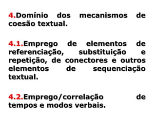 4.Domínio dos     mecanismos   de
coesão textual.

4.1.Emprego de elementos de
referenciação,    substituição  e
repetição, de conectores e outros
elementos      de    sequenciação
textual.

4.2.Emprego/correlação         de
tempos e modos verbais.
 
