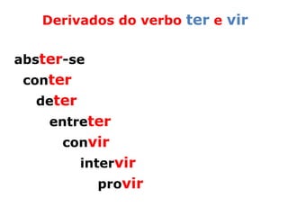 Derivados do verbo ter e vir


abster-se
 conter
  deter
    entreter
      convir
          intervir
            provir
 