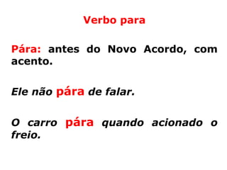 Verbo para

Pára: antes do Novo Acordo, com
acento.


Ele não pára de falar.


O carro pára quando acionado o
freio.
 