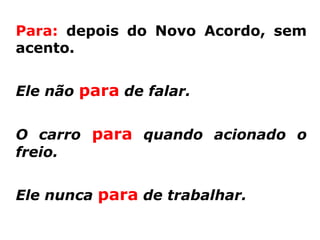 Para: depois do Novo Acordo, sem
acento.


Ele não para de falar.


O carro para quando acionado o
freio.


Ele nunca para de trabalhar.
 
