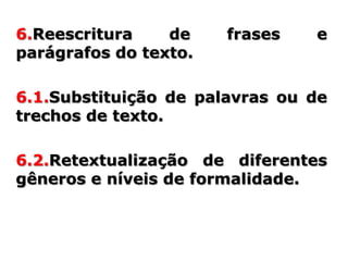 6.Reescritura    de    frases   e
parágrafos do texto.

6.1.Substituição de palavras ou de
trechos de texto.

6.2.Retextualização de diferentes
gêneros e níveis de formalidade.
 
