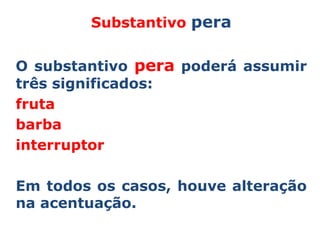 Substantivo pera


O substantivo pera poderá assumir
três significados:
fruta
barba
interruptor

Em todos os casos, houve alteração
na acentuação.
 