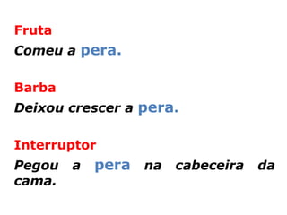 Fruta
Comeu a pera.

Barba
Deixou crescer a pera.

Interruptor
Pegou   a   pera na cabeceira da
cama.
 