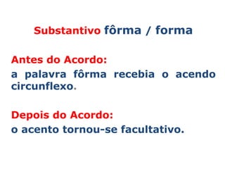 Substantivo fôrma / forma

Antes do Acordo:
a palavra fôrma recebia o acendo
circunflexo.

Depois do Acordo:
o acento tornou-se facultativo.
 