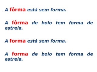 A fôrma está sem forma.


A fôrma de bolo tem forma de
estrela.


A forma está sem forma.


A forma de bolo tem forma de
estrela.
 